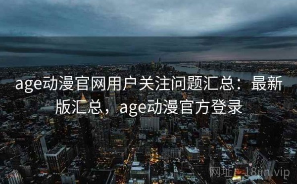 age动漫官网用户关注问题汇总：最新版汇总，age动漫官方登录