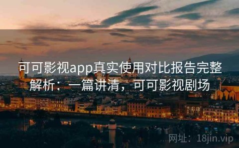 可可影视app真实使用对比报告完整解析：一篇讲清，可可影视剧场