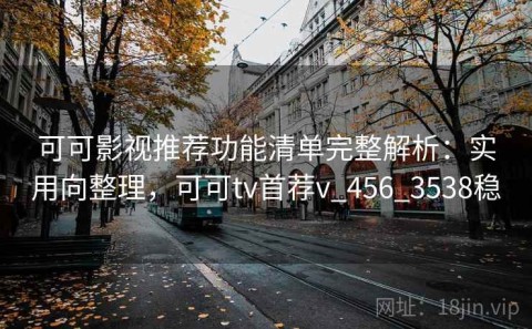 可可影视推荐功能清单完整解析：实用向整理，可可tv首荐v_456_3538稳