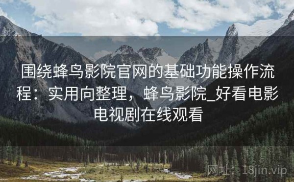围绕蜂鸟影院官网的基础功能操作流程：实用向整理，蜂鸟影院_好看电影电视剧在线观看
