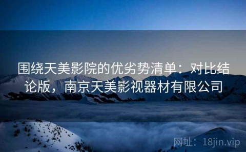 围绕天美影院的优劣势清单：对比结论版，南京天美影视器材有限公司