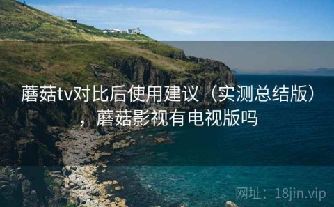 蘑菇tv对比后使用建议（实测总结版），蘑菇影视有电视版吗