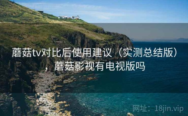 蘑菇tv对比后使用建议（实测总结版），蘑菇影视有电视版吗