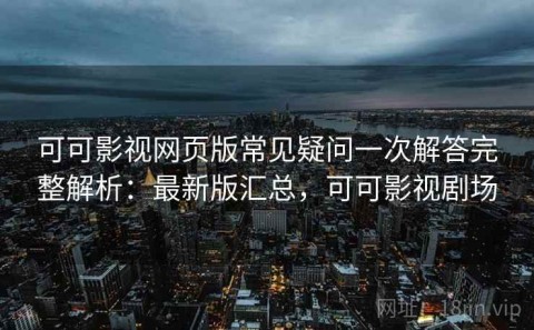 可可影视网页版常见疑问一次解答完整解析：最新版汇总，可可影视剧场