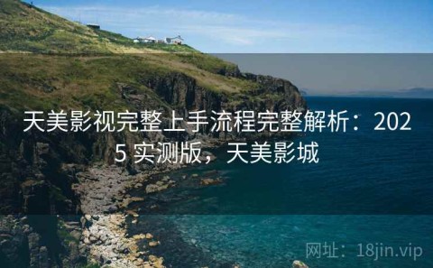 天美影视完整上手流程完整解析：2025 实测版，天美影城