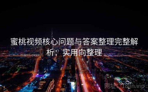 蜜桃视频核心问题与答案整理完整解析：实用向整理