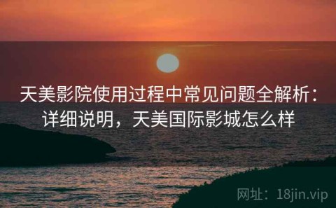天美影院使用过程中常见问题全解析：详细说明，天美国际影城怎么样