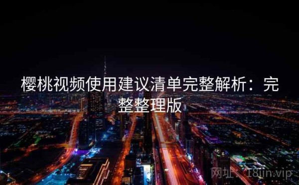 樱桃视频使用建议清单完整解析：完整整理版