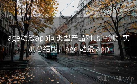 age动漫app同类型产品对比评测：实测总结版，age 动漫 app