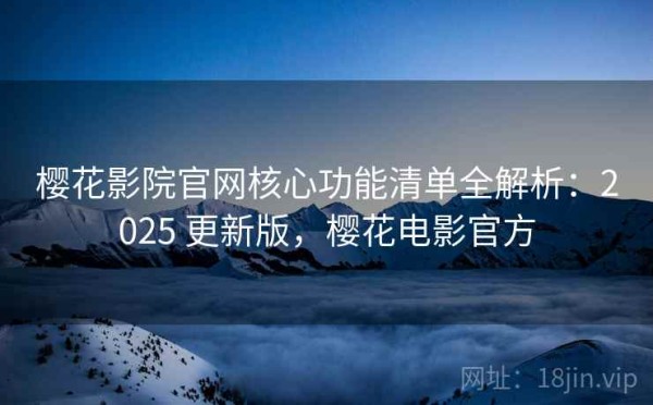 樱花影院官网核心功能清单全解析：2025 更新版，樱花电影官方