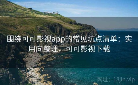 围绕可可影视app的常见坑点清单：实用向整理，可可影视下载