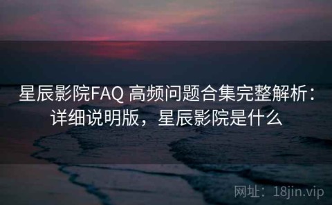 星辰影院FAQ 高频问题合集完整解析：详细说明版，星辰影院是什么