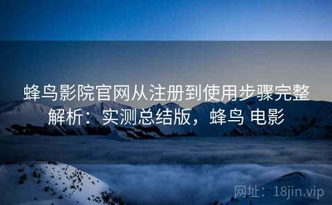 蜂鸟影院官网从注册到使用步骤完整解析：实测总结版，蜂鸟 电影