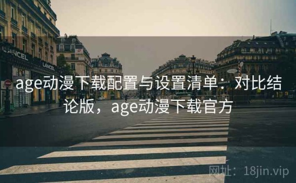 age动漫下载配置与设置清单：对比结论版，age动漫下载官方