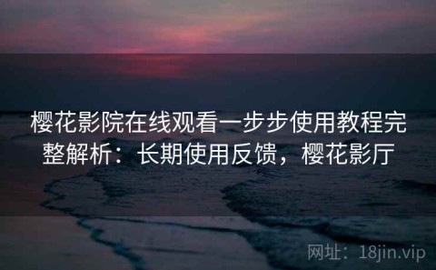 樱花影院在线观看一步步使用教程完整解析：长期使用反馈，樱花影厅