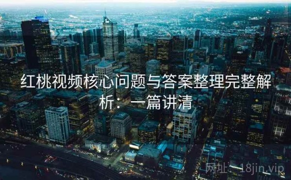 红桃视频核心问题与答案整理完整解析：一篇讲清