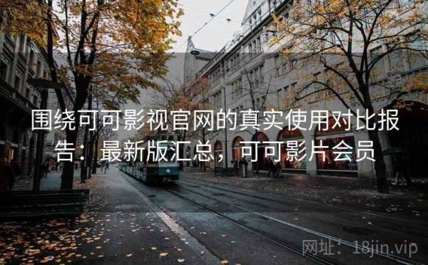 围绕可可影视官网的真实使用对比报告：最新版汇总，可可影片会员