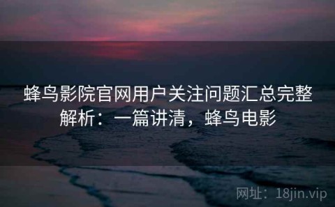 蜂鸟影院官网用户关注问题汇总完整解析：一篇讲清，蜂鸟电影