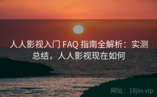 人人影视入门 FAQ 指南全解析：实测总结，人人影视现在如何