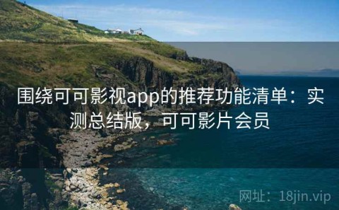 围绕可可影视app的推荐功能清单：实测总结版，可可影片会员
