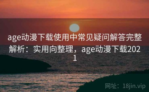 age动漫下载使用中常见疑问解答完整解析：实用向整理，age动漫下载2021