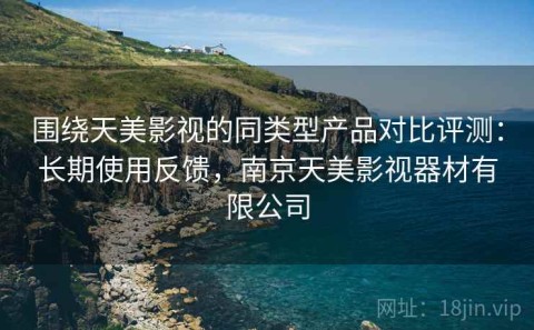围绕天美影视的同类型产品对比评测：长期使用反馈，南京天美影视器材有限公司
