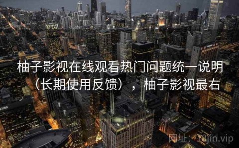 柚子影视在线观看热门问题统一说明（长期使用反馈），柚子影视最右