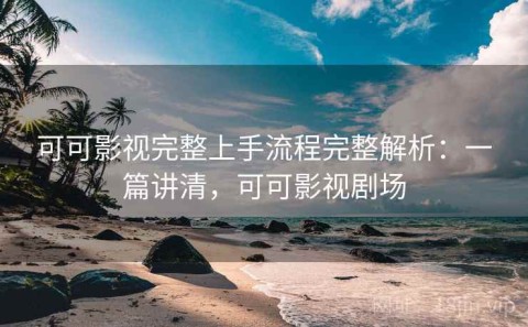 可可影视完整上手流程完整解析：一篇讲清，可可影视剧场