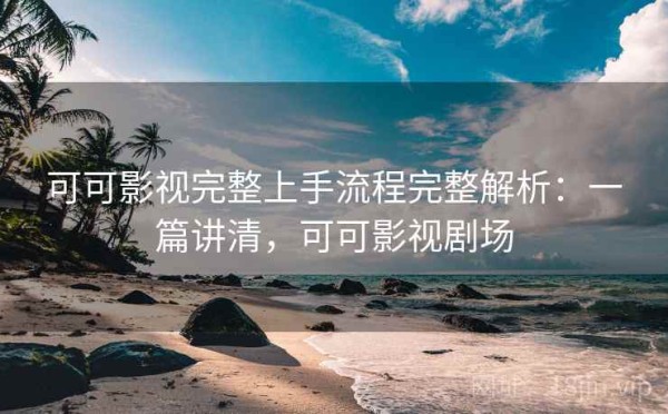 可可影视完整上手流程完整解析：一篇讲清，可可影视剧场