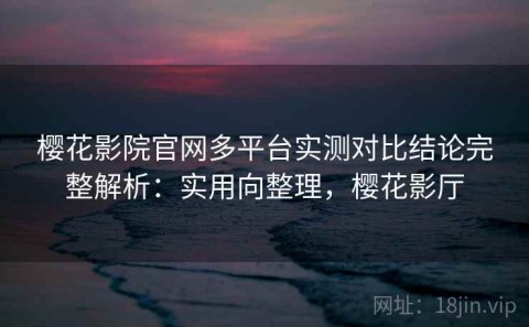 樱花影院官网多平台实测对比结论完整解析：实用向整理，樱花影厅