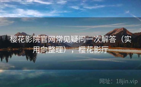樱花影院官网常见疑问一次解答（实用向整理），樱花影厅