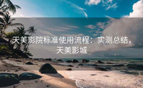 天美影院标准使用流程：实测总结，天美影城