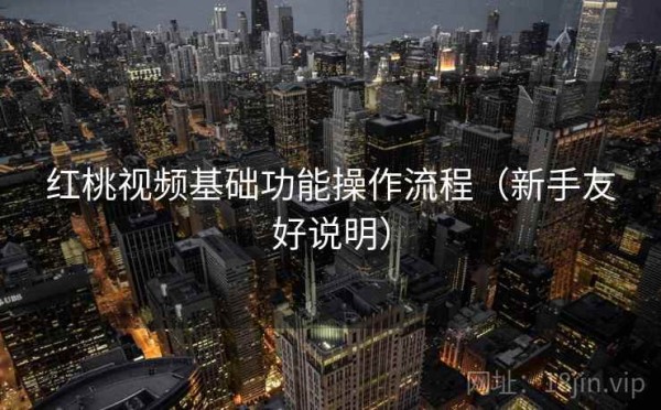 红桃视频基础功能操作流程（新手友好说明）