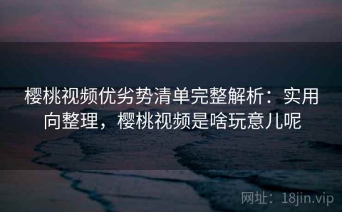 樱桃视频优劣势清单完整解析：实用向整理，樱桃视频是啥玩意儿呢