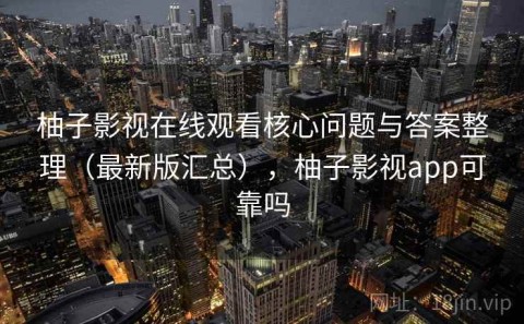 柚子影视在线观看核心问题与答案整理（最新版汇总），柚子影视app可靠吗