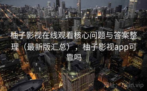 柚子影视在线观看核心问题与答案整理（最新版汇总），柚子影视app可靠吗