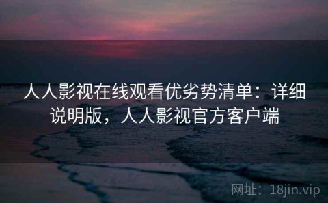 人人影视在线观看优劣势清单：详细说明版，人人影视官方客户端