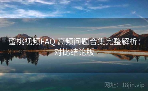 蜜桃视频FAQ 高频问题合集完整解析：对比结论版