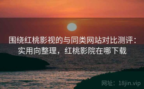 围绕红桃影视的与同类网站对比测评：实用向整理，红桃影院在哪下载