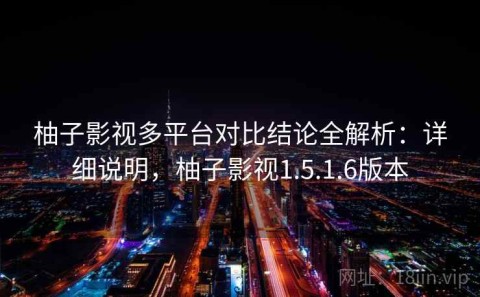 柚子影视多平台对比结论全解析：详细说明，柚子影视1.5.1.6版本