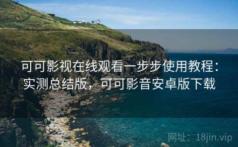 可可影视在线观看一步步使用教程：实测总结版，可可影音安卓版下载