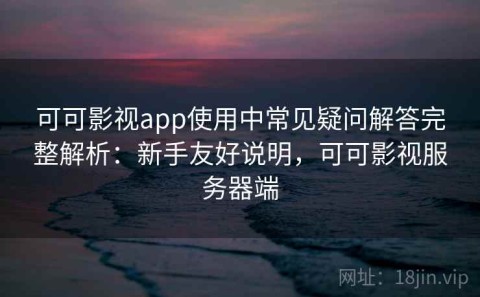 可可影视app使用中常见疑问解答完整解析：新手友好说明，可可影视服务器端