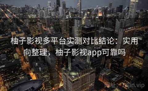 柚子影视多平台实测对比结论：实用向整理，柚子影视app可靠吗