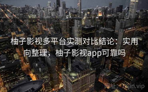 柚子影视多平台实测对比结论：实用向整理，柚子影视app可靠吗