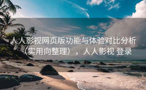 人人影视网页版功能与体验对比分析（实用向整理），人人影视 登录