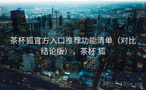 茶杯狐官方入口推荐功能清单（对比结论版），茶杯 狐