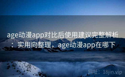 age动漫app对比后使用建议完整解析：实用向整理，age动漫app在哪下