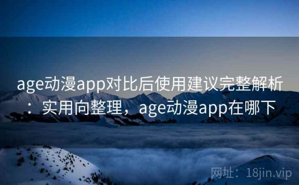 age动漫app对比后使用建议完整解析：实用向整理，age动漫app在哪下