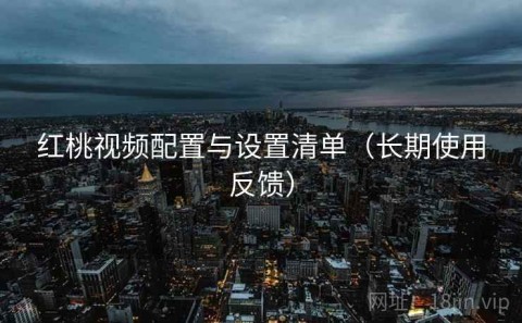 红桃视频配置与设置清单（长期使用反馈）