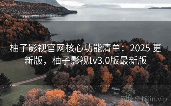 柚子影视官网核心功能清单：2025 更新版，柚子影视tv3.0版最新版